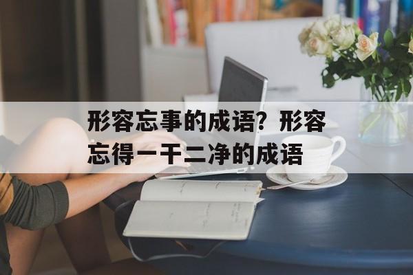 形容忘事的成语？形容忘得一干二净的成语-第1张图片-