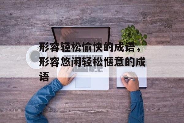 形容轻松愉快的成语，形容悠闲轻松惬意的成语-第1张图片-