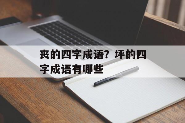 丧的四字成语？坪的四字成语有哪些-第1张图片-