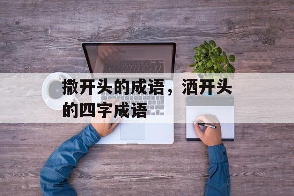 撒开头的成语，洒开头的四字成语-第1张图片-
