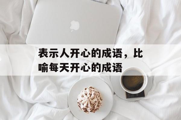 表示人开心的成语，比喻每天开心的成语-第1张图片-