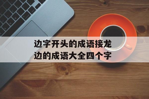 边字开头的成语接龙 边的成语大全四个字-第1张图片-