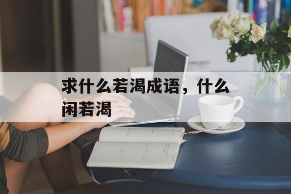 求什么若渴成语，什么闲若渴-第1张图片-