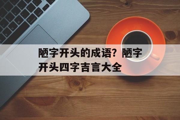 陋字开头的成语？陋字开头四字吉言大全-第1张图片-