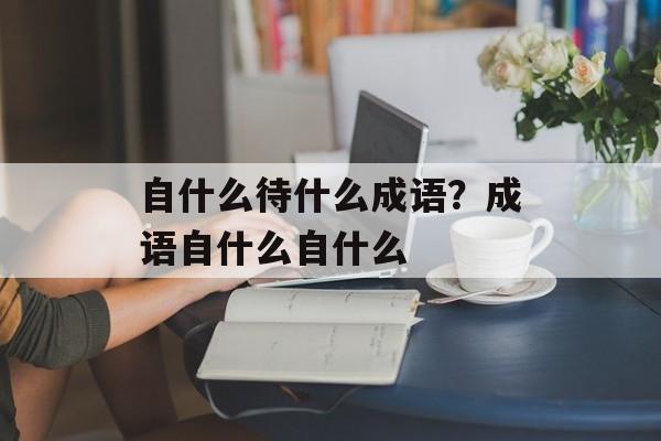 自什么待什么成语？成语自什么自什么-第1张图片-