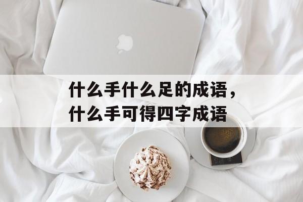什么手什么足的成语，什么手可得四字成语-第1张图片-