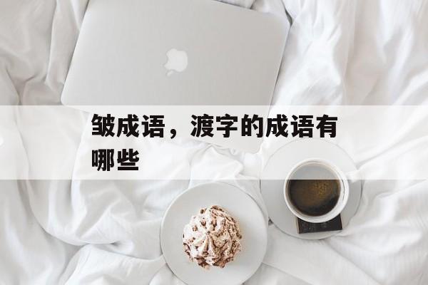皱成语，渡字的成语有哪些-第1张图片-