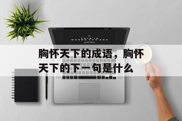 胸怀天下的成语，胸怀天下的下一句是什么-第1张图片-