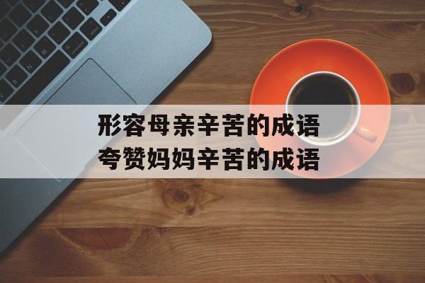 形容母亲辛苦的成语 夸赞妈妈辛苦的成语-第1张图片-