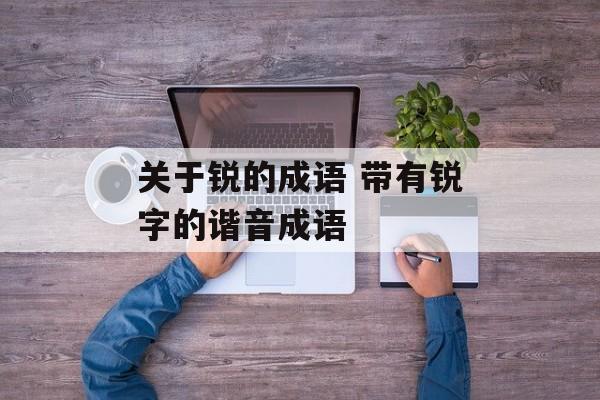 关于锐的成语 带有锐字的谐音成语-第1张图片-
