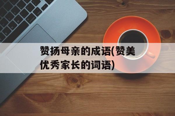 赞扬母亲的成语(赞美优秀家长的词语)-第1张图片-