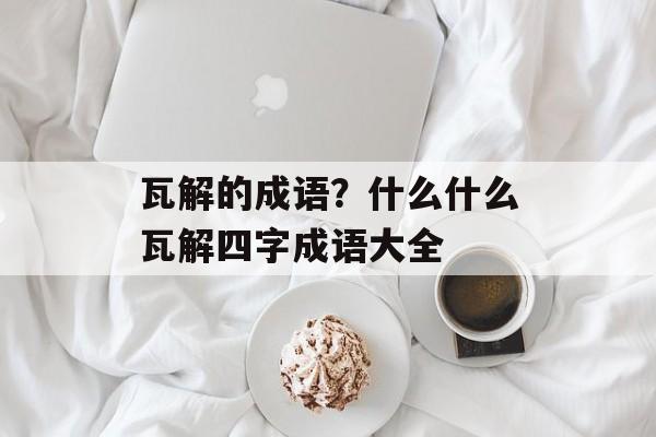 瓦解的成语？什么什么瓦解四字成语大全-第1张图片-