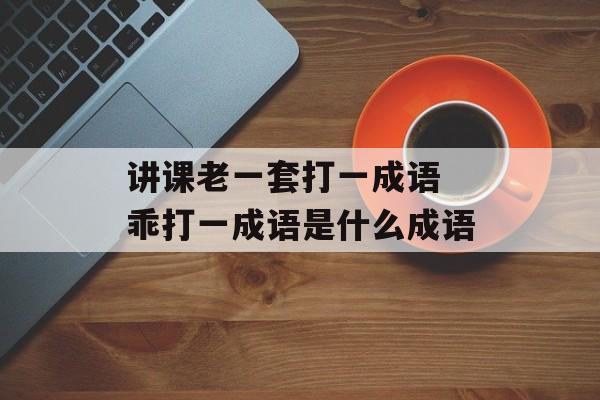 讲课老一套打一成语 乖打一成语是什么成语-第1张图片-