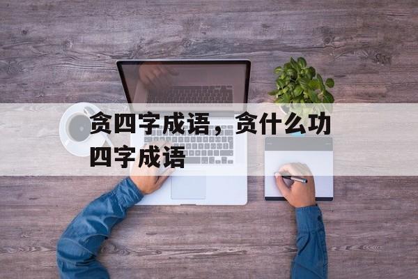 贪四字成语，贪什么功四字成语-第1张图片-