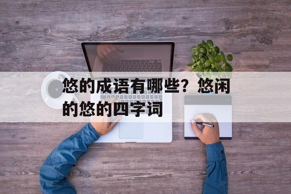 悠的成语有哪些？悠闲的悠的四字词-第1张图片-