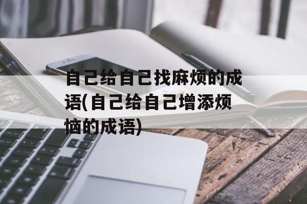 自己给自己找麻烦的成语(自己给自己增添烦恼的成语)-第1张图片-