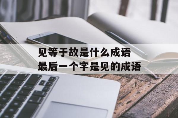 见等于故是什么成语 最后一个字是见的成语-第1张图片-