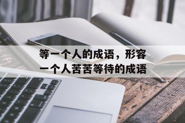 等一个人的成语，形容一个人苦苦等待的成语-第1张图片-