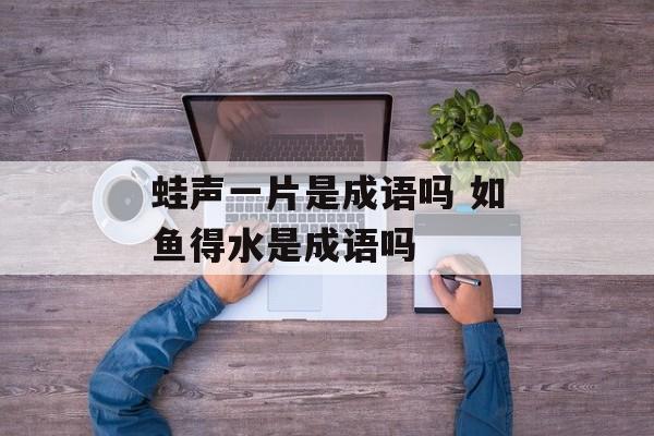 蛙声一片是成语吗 如鱼得水是成语吗-第1张图片-