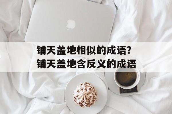 铺天盖地相似的成语？铺天盖地含反义的成语-第1张图片-