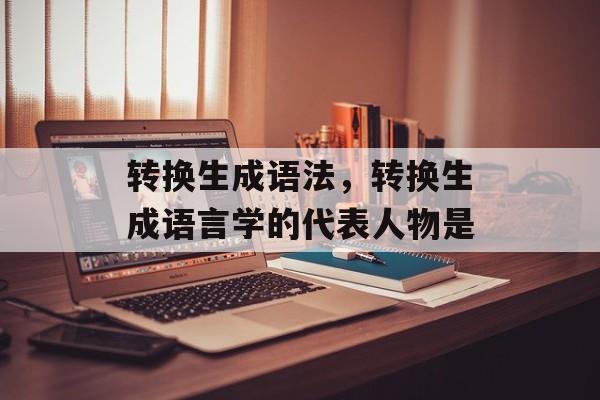 转换生成语法，转换生成语言学的代表人物是-第1张图片-