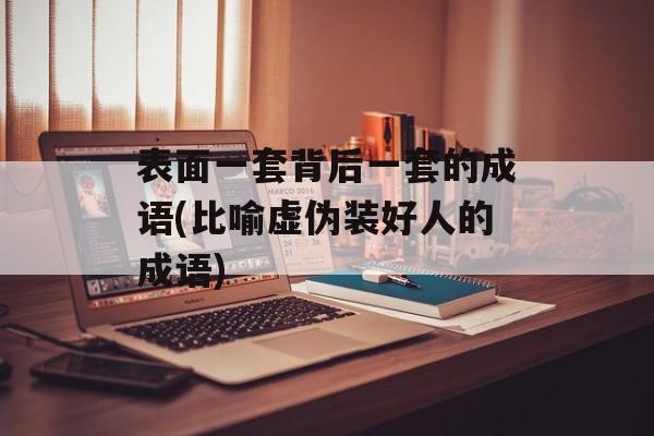 表面一套背后一套的成语(比喻虚伪装好人的成语)-第1张图片-