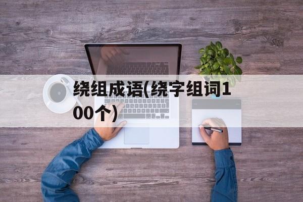 绕组成语(绕字组词100个)-第1张图片-
