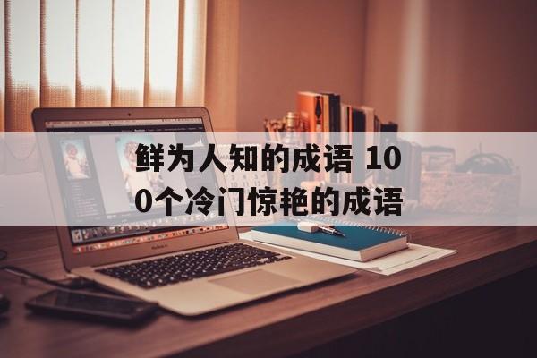 鲜为人知的成语 100个冷门惊艳的成语-第1张图片-