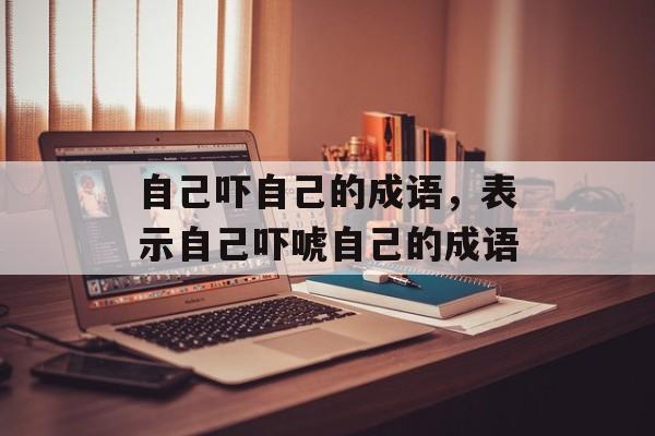 自己吓自己的成语，表示自己吓唬自己的成语-第1张图片-