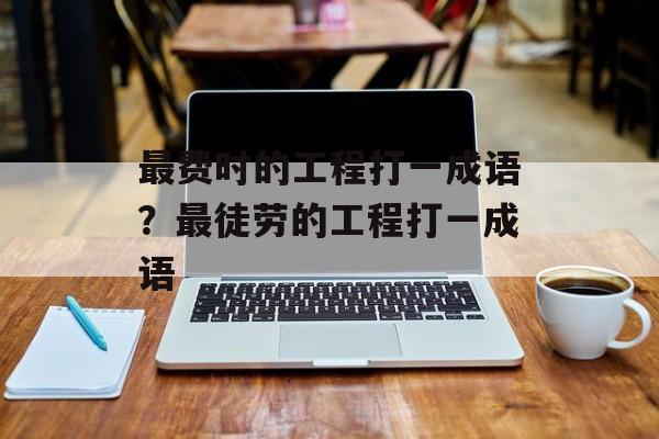 最费时的工程打一成语？最徒劳的工程打一成语-第1张图片-