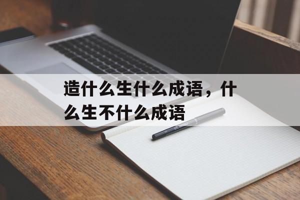 造什么生什么成语，什么生不什么成语-第1张图片-