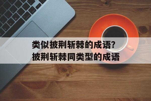 类似披荆斩棘的成语？披荆斩棘同类型的成语-第1张图片-