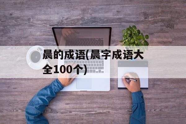 晨的成语(晨字成语大全100个)-第1张图片-