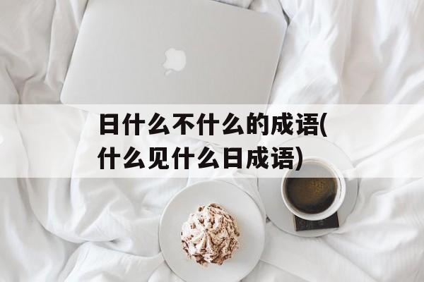 日什么不什么的成语(什么见什么日成语)-第1张图片-