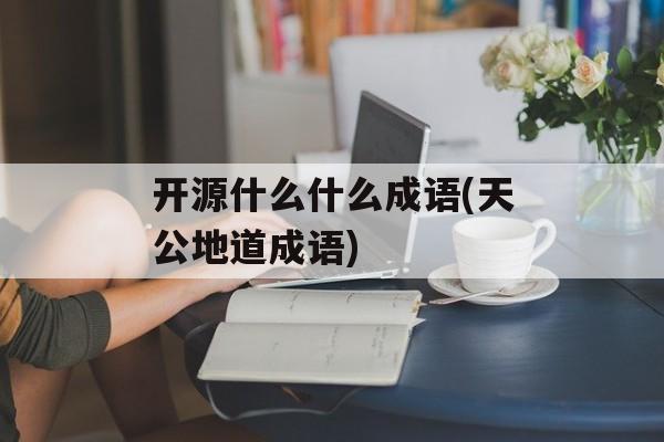 开源什么什么成语(天公地道成语)-第1张图片-