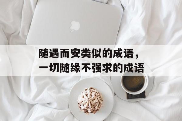 随遇而安类似的成语，一切随缘不强求的成语-第1张图片-