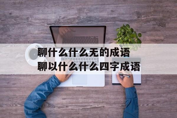 聊什么什么无的成语 聊以什么什么四字成语-第1张图片-