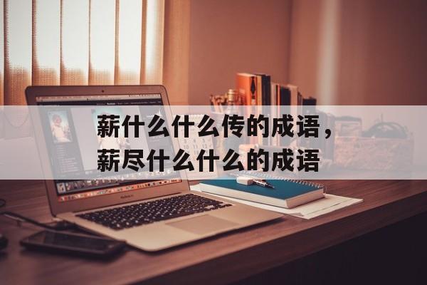 薪什么什么传的成语，薪尽什么什么的成语-第1张图片-