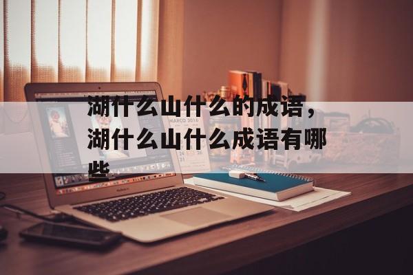 湖什么山什么的成语，湖什么山什么成语有哪些-第1张图片-