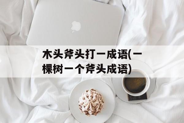 木头斧头打一成语(一棵树一个斧头成语)-第1张图片-