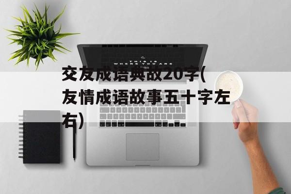 交友成语典故20字(友情成语故事五十字左右)-第1张图片-