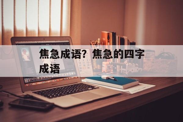 焦急成语？焦急的四字成语-第1张图片-