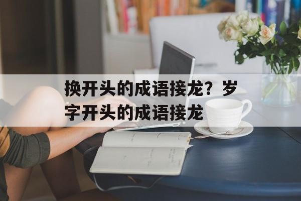换开头的成语接龙？岁字开头的成语接龙-第1张图片-