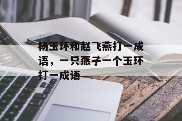 杨玉环和赵飞燕打一成语，一只燕子一个玉环打一成语-第1张图片-