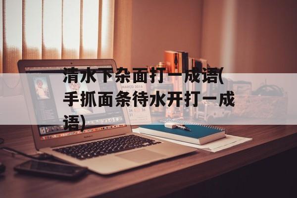 清水下杂面打一成语(手抓面条待水开打一成语)-第1张图片-