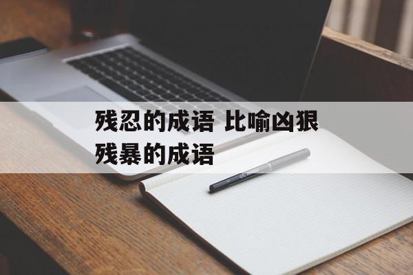 残忍的成语 比喻凶狠残暴的成语-第1张图片-