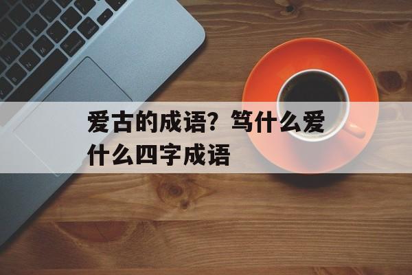 爱古的成语？笃什么爱什么四字成语-第1张图片-
