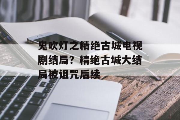 鬼吹灯之精绝古城电视剧结局？精绝古城大结局被诅咒后续-第1张图片-