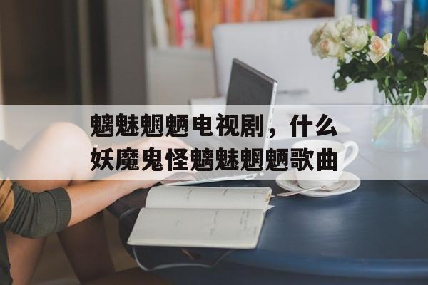 魑魅魍魉电视剧，什么妖魔鬼怪魑魅魍魉歌曲-第1张图片-
