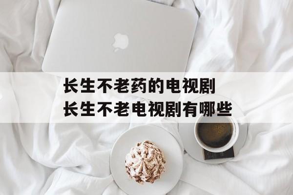 长生不老药的电视剧 长生不老电视剧有哪些-第1张图片-